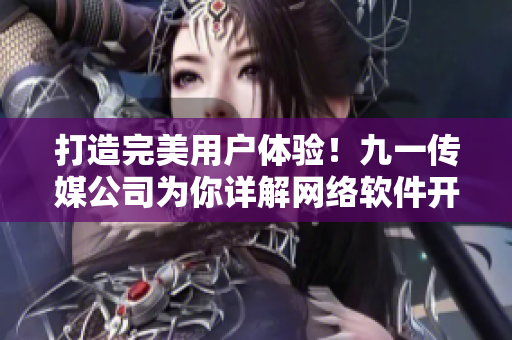 打造完美用戶體驗！九一傳媒公司為你詳解網絡軟件開發(fā)與部署
