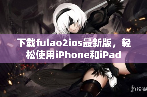 下載fulao2ios最新版，輕松使用iPhone和iPad