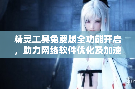 精靈工具免費(fèi)版全功能開(kāi)啟，助力網(wǎng)絡(luò)軟件優(yōu)化及加速