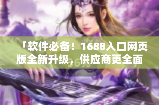 「軟件必備！1688入口網頁版全新升級，供應商更全面更便捷」
