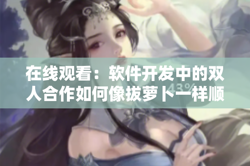 在線觀看：軟件開發(fā)中的雙人合作如何像拔蘿卜一樣順暢？