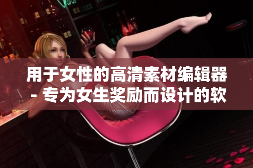 用于女性的高清素材編輯器 - 專為女生獎(jiǎng)勵(lì)而設(shè)計(jì)的軟件