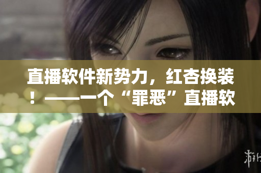 直播軟件新勢力，紅杏換裝！——一個“罪惡”直播軟件的重生之路
