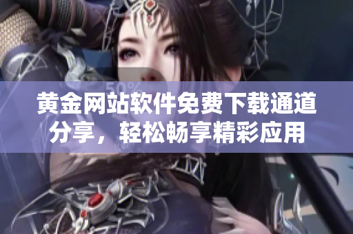 黃金網(wǎng)站軟件免費下載通道分享，輕松暢享精彩應(yīng)用