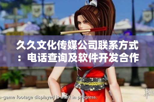 久久文化傳媒公司聯(lián)系方式：電話查詢及軟件開發(fā)合作洽談