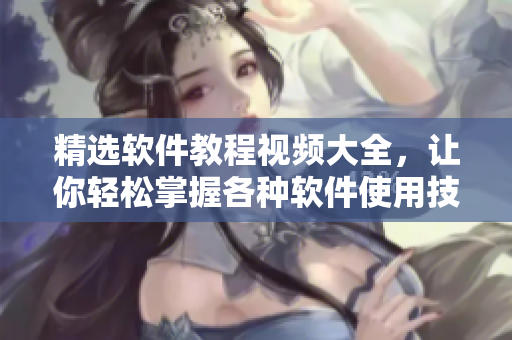 精選軟件教程視頻大全，讓你輕松掌握各種軟件使用技巧！