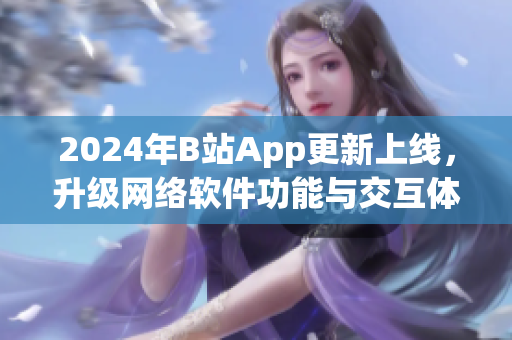 2024年B站App更新上線，升級網(wǎng)絡(luò)軟件功能與交互體驗