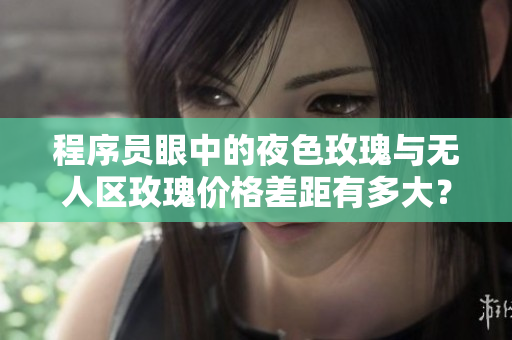 程序員眼中的夜色玫瑰與無人區(qū)玫瑰價(jià)格差距有多大？