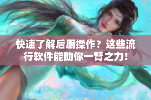 快速了解后廚操作？這些流行軟件能助你一臂之力！