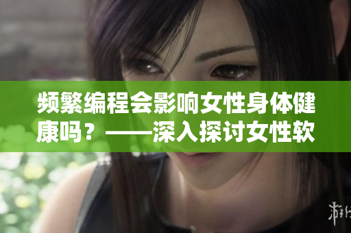 頻繁編程會影響女性身體健康嗎？——深入探討女性軟件編程的影響
