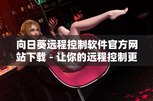 向日葵遠(yuǎn)程控制軟件官方網(wǎng)站下載 - 讓你的遠(yuǎn)程控制更便捷