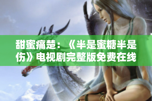 甜蜜痛楚：《半是蜜糖半是傷》電視劇完整版免費(fèi)在線觀看