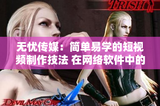無憂傳媒：簡單易學(xué)的短視頻制作技法 在網(wǎng)絡(luò)軟件中的應(yīng)用
