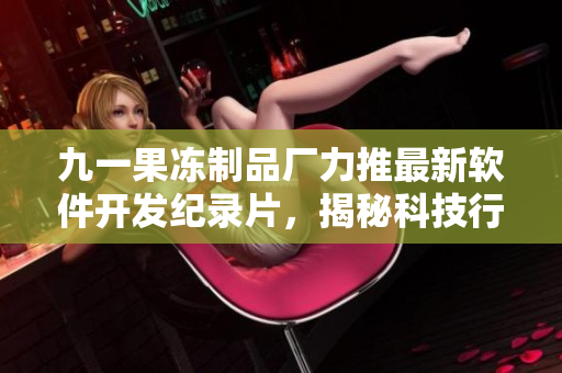 九一果凍制品廠力推最新軟件開發(fā)紀(jì)錄片，揭秘科技行業(yè)背后故事