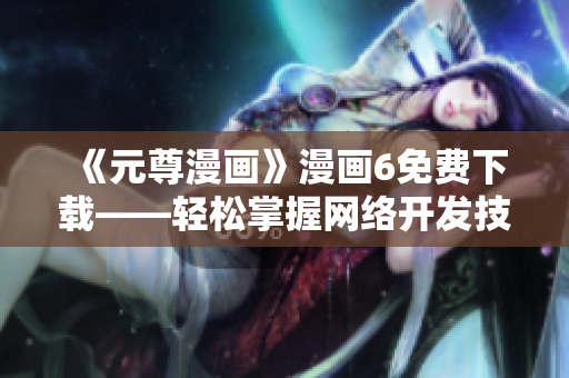 《元尊漫畫》漫畫6免費下載——輕松掌握網(wǎng)絡(luò)開發(fā)技術(shù)!