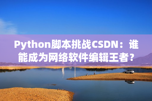 Python腳本挑戰(zhàn)CSDN：誰能成為網(wǎng)絡軟件編輯王者？