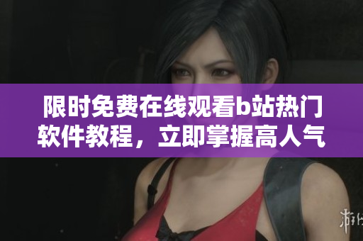 限時(shí)免費(fèi)在線觀看b站熱門(mén)軟件教程，立即掌握高人氣軟件技巧