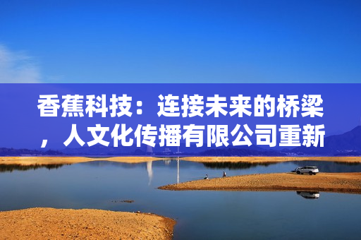 香蕉科技：連接未來的橋梁，人文化傳播有限公司重新定義軟件創(chuàng)新