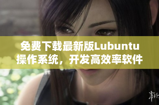 免費(fèi)下載最新版Lubuntu操作系統(tǒng)，開(kāi)發(fā)高效率軟件必備！