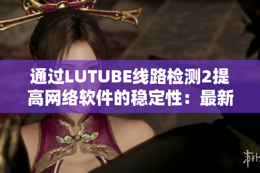 通過LUTUBE線路檢測2提高網絡軟件的穩(wěn)定性：最新技巧分享