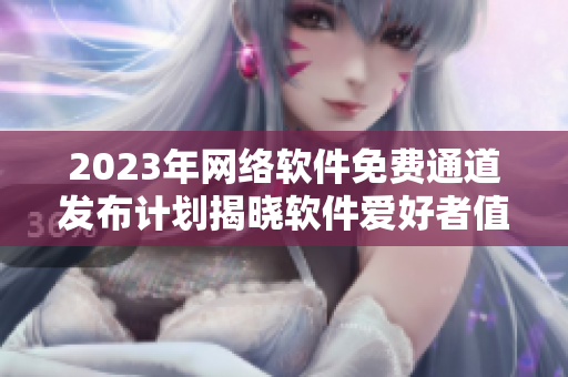 2023年網(wǎng)絡(luò)軟件免費(fèi)通道發(fā)布計(jì)劃揭曉軟件愛好者值得期待