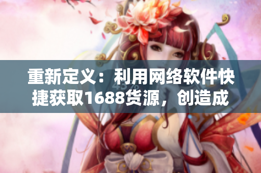 重新定義：利用網(wǎng)絡(luò)軟件快捷獲取1688貨源，創(chuàng)造成品網(wǎng)站新商機(jī)