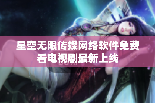 星空無限傳媒網(wǎng)絡(luò)軟件免費(fèi)看電視劇最新上線
