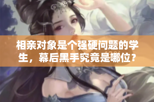 相親對象是個強硬問題的學生，幕后黑手究竟是哪位？