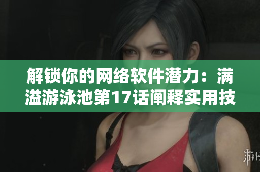 解鎖你的網(wǎng)絡(luò)軟件潛力：滿溢游泳池第17話闡釋實(shí)用技巧