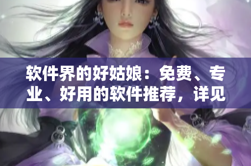軟件界的好姑娘：免費、專業(yè)、好用的軟件推薦，詳見完整版！
