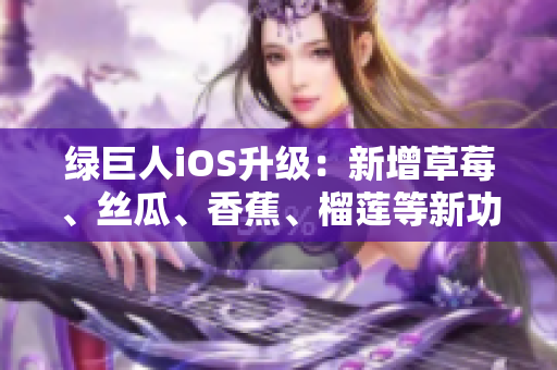 綠巨人iOS升級：新增草莓、絲瓜、香蕉、榴蓮等新功能，全面提升用戶體驗
