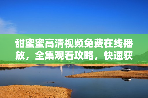 甜蜜蜜高清視頻免費(fèi)在線播放，全集觀看攻略，快速獲取方法