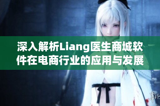 深入解析Liang醫(yī)生商城軟件在電商行業(yè)的應(yīng)用與發(fā)展