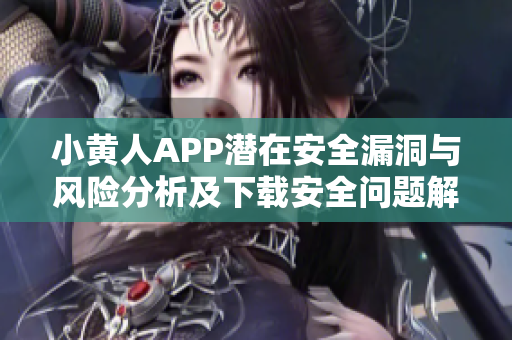 小黃人APP潛在安全漏洞與風(fēng)險(xiǎn)分析及下載安全問題解決方案