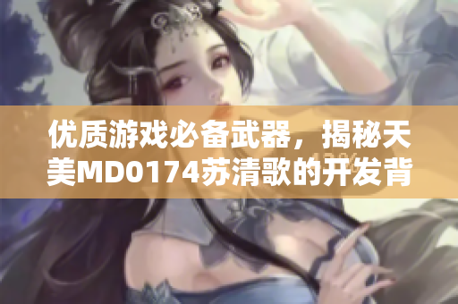 優(yōu)質(zhì)游戲必備武器，揭秘天美MD0174蘇清歌的開發(fā)背后全過程