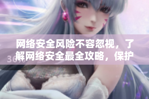 網(wǎng)絡(luò)安全風險不容忽視，了解網(wǎng)絡(luò)安全最全攻略，保護軟件安全！