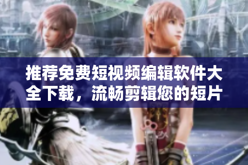推薦免費(fèi)短視頻編輯軟件大全下載，流暢剪輯您的短片！