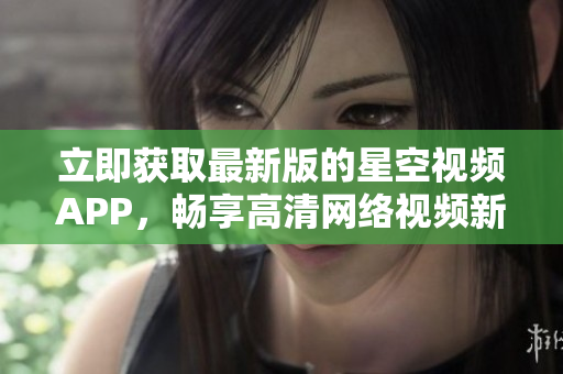 立即獲取最新版的星空視頻APP，暢享高清網(wǎng)絡(luò)視頻新體驗(yàn)