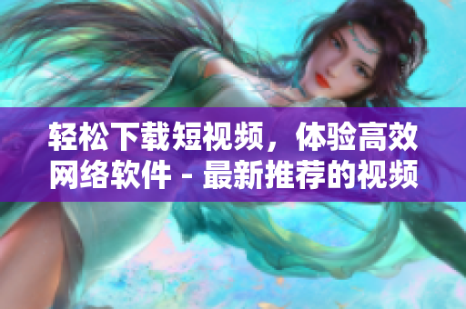輕松下載短視頻，體驗(yàn)高效網(wǎng)絡(luò)軟件 - 最新推薦的視頻下載應(yīng)用程序