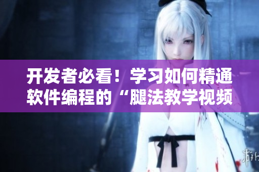 開發(fā)者必看！學(xué)習(xí)如何精通軟件編程的“腿法教學(xué)視頻”