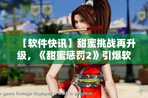 【軟件快訊】甜蜜挑戰(zhàn)再升級，《甜蜜懲罰2》引爆軟件界熱潮
