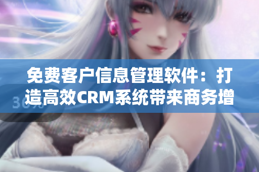 免費(fèi)客戶(hù)信息管理軟件：打造高效CRM系統(tǒng)帶來(lái)商務(wù)增長(zhǎng)