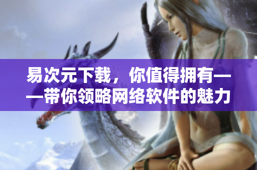 易次元下載，你值得擁有——帶你領(lǐng)略網(wǎng)絡(luò)軟件的魅力