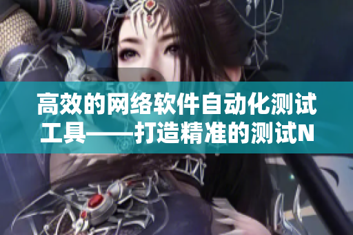 高效的網(wǎng)絡軟件自動化測試工具——打造精準的測試NPC