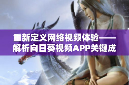 重新定義網(wǎng)絡(luò)視頻體驗(yàn)——解析向日葵視頻APP關(guān)鍵成功因素
