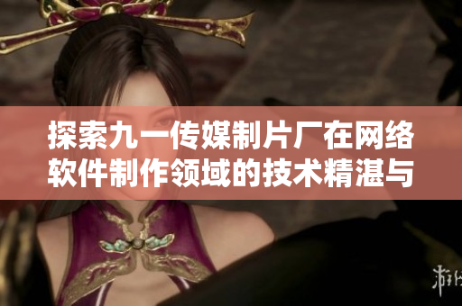 探索九一傳媒制片廠在網(wǎng)絡(luò)軟件制作領(lǐng)域的技術(shù)精湛與創(chuàng)新實力
