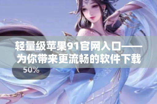 輕量級(jí)蘋果91官網(wǎng)入口——為你帶來更流暢的軟件下載體驗(yàn)
