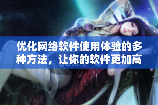 優(yōu)化網(wǎng)絡(luò)軟件使用體驗(yàn)的多種方法，讓你的軟件更加高效、快捷、便利
