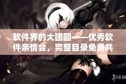 軟件界的大團圓——優(yōu)秀軟件親情會，完整目錄免費共讀