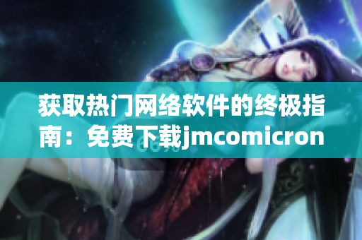 獲取熱門網(wǎng)絡(luò)軟件的終極指南：免費(fèi)下載jmcomicron.mic天堂官網(wǎng)